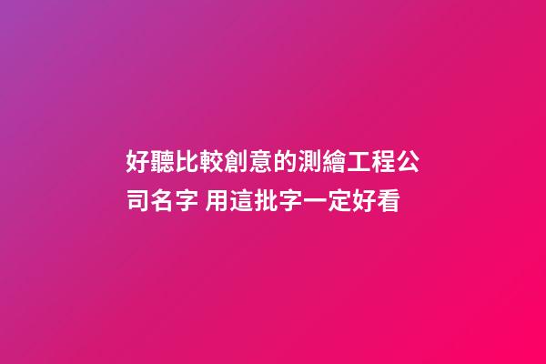 好聽比較創意的測繪工程公司名字 用這批字一定好看-第1張-公司起名-玄機派